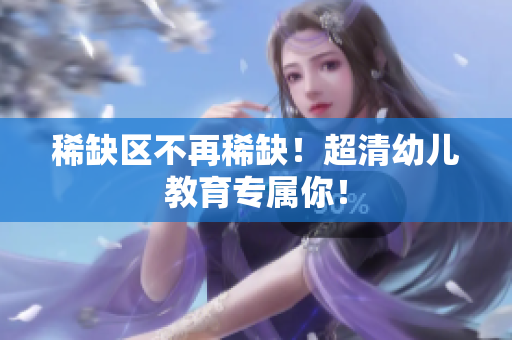 稀缺区不再稀缺！超清幼儿教育专属你！
