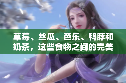 草莓、丝瓜、芭乐、鸭脖和奶茶，这些食物之间的完美搭配