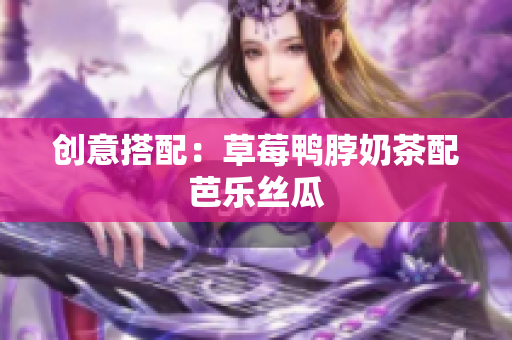 创意搭配：草莓鸭脖奶茶配芭乐丝瓜