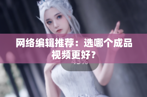 网络编辑推荐：选哪个成品视频更好？