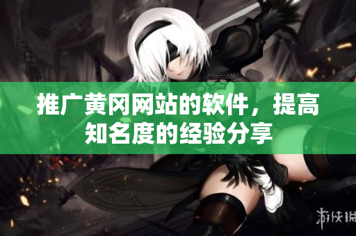 推广黄冈网站的软件，提高知名度的经验分享