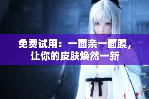 免费试用：一面亲一面膜，让你的皮肤焕然一新