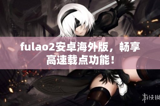 fulao2安卓海外版，畅享高速载点功能！