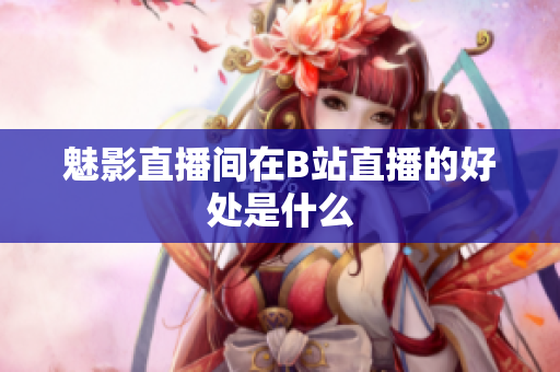 魅影直播间在B站直播的好处是什么