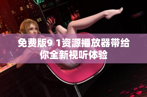 免费版9 1资源播放器带给你全新视听体验