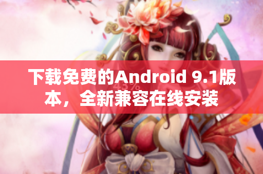 下载免费的Android 9.1版本，全新兼容在线安装