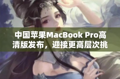 中国苹果MacBook Pro高清版发布，迎接更高层次挑战