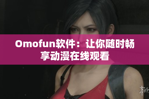 Omofun软件：让你随时畅享动漫在线观看