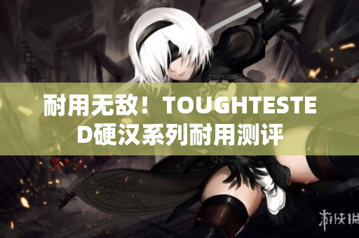 耐用无敌！TOUGHTESTED硬汉系列耐用测评