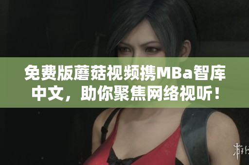免费版蘑菇视频携MBa智库中文，助你聚焦网络视听！