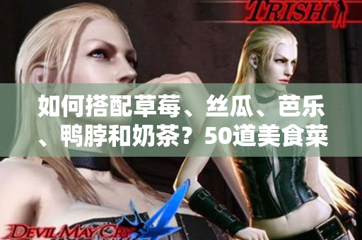 如何搭配草莓、丝瓜、芭乐、鸭脖和奶茶？50道美食菜谱推荐！