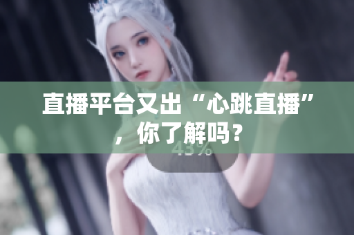 直播平台又出“心跳直播”，你了解吗？