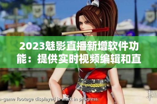 2023魅影直播新增软件功能：提供实时视频编辑和直播分享！