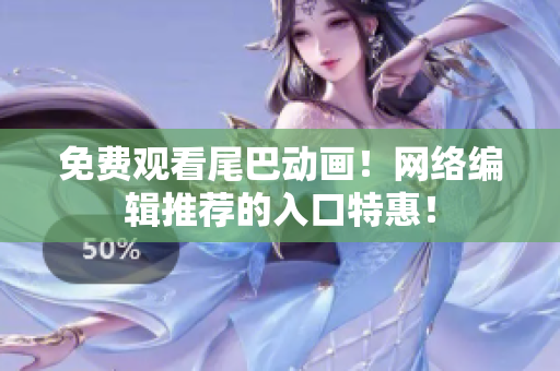 免费观看尾巴动画！网络编辑推荐的入口特惠！