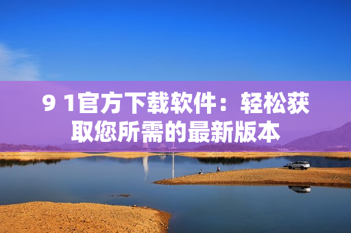 9 1官方下载软件：轻松获取您所需的最新版本