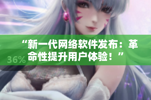 “新一代网络软件发布：革命性提升用户体验！”