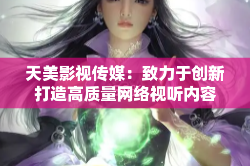 天美影视传媒：致力于创新打造高质量网络视听内容