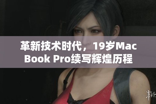 革新技术时代，19岁MacBook Pro续写辉煌历程