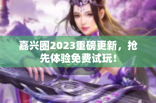 嘉兴圈2023重磅更新，抢先体验免费试玩！