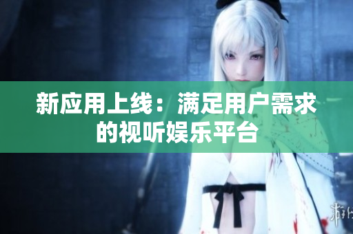新应用上线：满足用户需求的视听娱乐平台