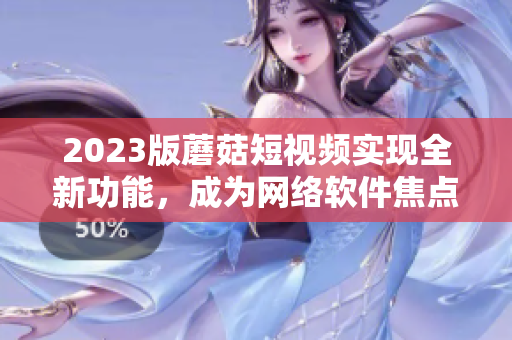 2023版蘑菇短视频实现全新功能，成为网络软件焦点