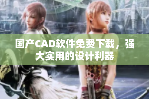 国产CAD软件免费下载，强大实用的设计利器