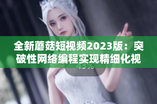 全新蘑菇短视频2023版：突破性网络编程实现精细化视频分享