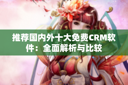 推荐国内外十大免费CRM软件：全面解析与比较