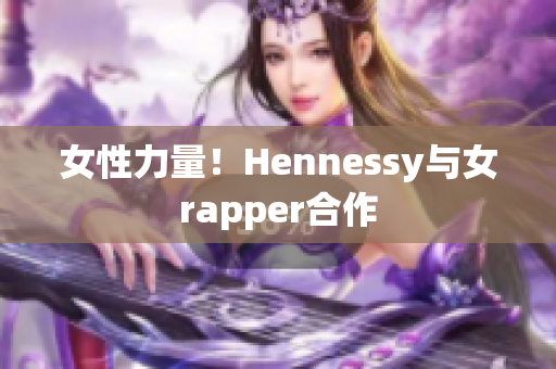 女性力量！Hennessy与女rapper合作