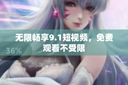 无限畅享9.1短视频，免费观看不受限
