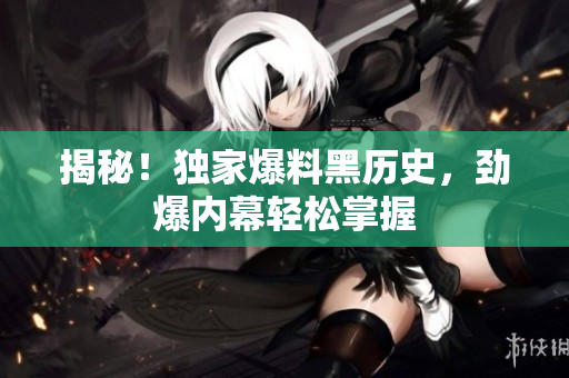 揭秘！独家爆料黑历史，劲爆内幕轻松掌握