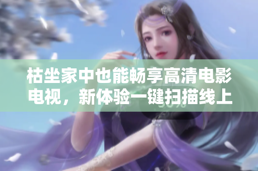 枯坐家中也能畅享高清电影电视，新体验一键扫描线上播放平台