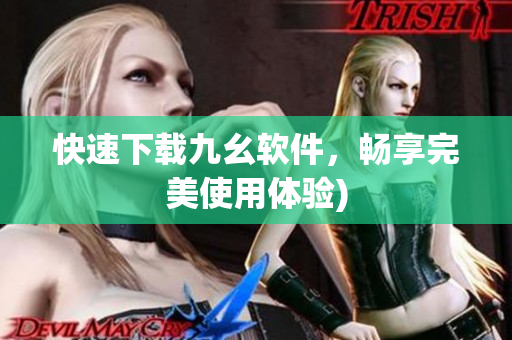 快速下载九幺软件，畅享完美使用体验)