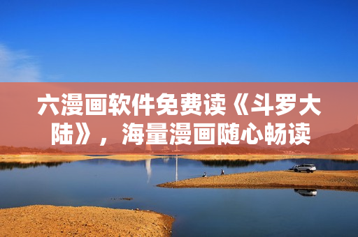 六漫画软件免费读《斗罗大陆》，海量漫画随心畅读