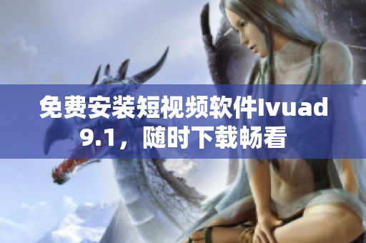 免费安装短视频软件Ivuad9.1，随时下载畅看