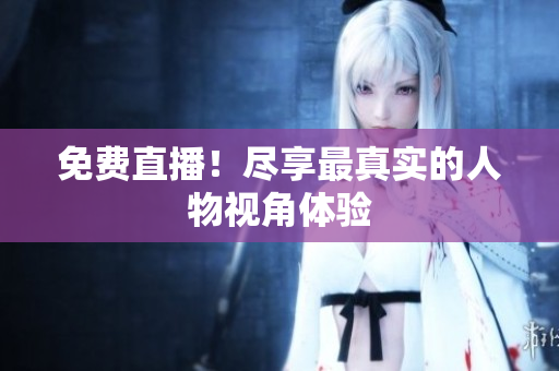 免费直播！尽享最真实的人物视角体验