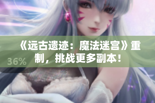 《远古遗迹：魔法迷宫》重制，挑战更多副本！