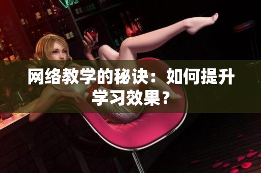 网络教学的秘诀：如何提升学习效果？