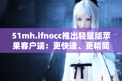 51mh.ifnocc推出轻量版苹果客户端：更快速、更精简！