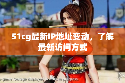 51cg最新IP地址变动，了解最新访问方式