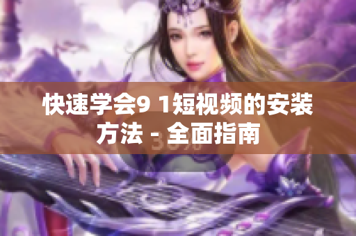 快速学会9 1短视频的安装方法 - 全面指南