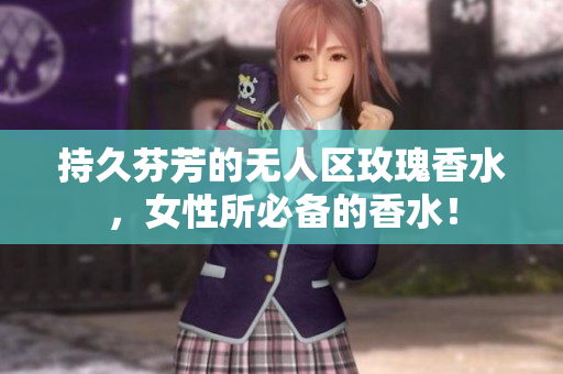 持久芬芳的无人区玫瑰香水，女性所必备的香水！