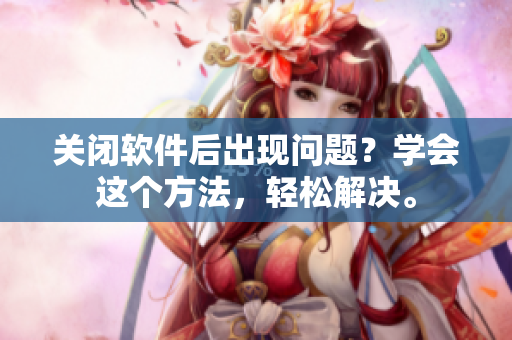 关闭软件后出现问题？学会这个方法，轻松解决。