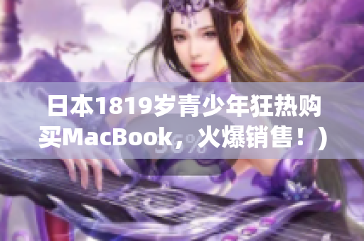 日本1819岁青少年狂热购买MacBook，火爆销售！)
