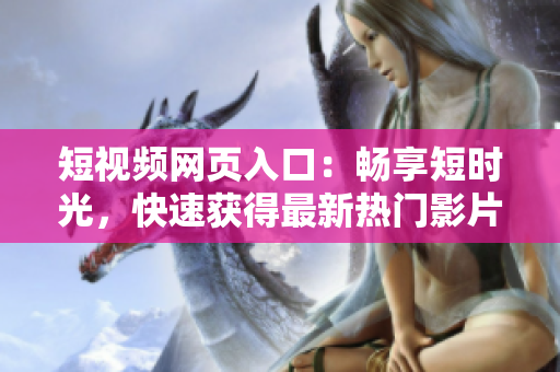 短视频网页入口：畅享短时光，快速获得最新热门影片。