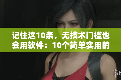 记住这10条，无技术门槛也会用软件：10个简单实用的软件技巧！