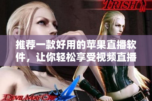 推荐一款好用的苹果直播软件，让你轻松享受视频直播！