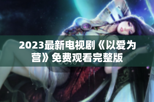 2023最新电视剧《以爱为营》免费观看完整版