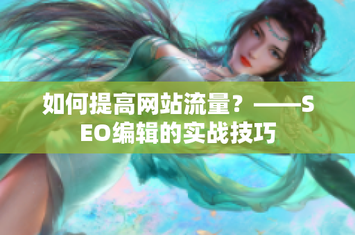 如何提高网站流量？——SEO编辑的实战技巧