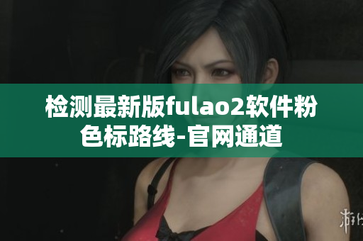 检测最新版fulao2软件粉色标路线-官网通道